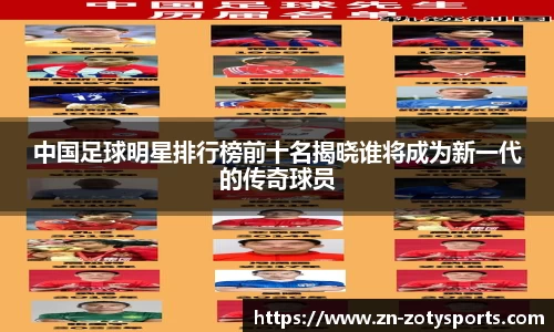 中国足球明星排行榜前十名揭晓谁将成为新一代的传奇球员