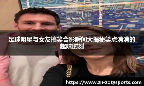足球明星与女友搞笑合影瞬间大揭秘笑点满满的趣味时刻